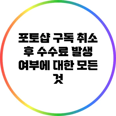 포토샵 구독 취소 후 수수료 발생 여부에 대한 모든 것