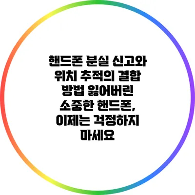 핸드폰 분실 신고와 위치 추적의 결합 방법: 잃어버린 소중한 핸드폰, 이제는 걱정하지 마세요