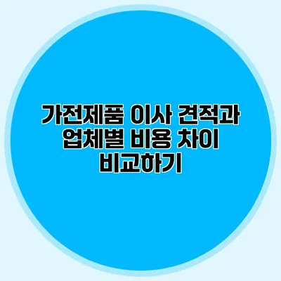 가전제품 이사 견적과 업체별 비용 차이 비교하기