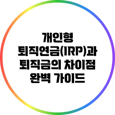 개인형 퇴직연금(IRP)과 퇴직금의 차이점 완벽 가이드