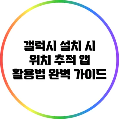 갤럭시 설치 시 위치 추적 앱 활용법 완벽 가이드