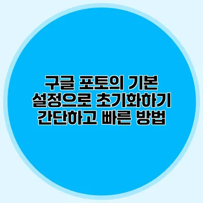 구글 포토의 기본 설정으로 초기화하기: 간단하고 빠른 방법