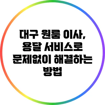 대구 원룸 이사, 용달 서비스로 문제없이 해결하는 방법
