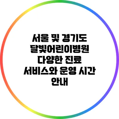 서울 및 경기도 달빛어린이병원: 다양한 진료 서비스와 운영 시간 안내