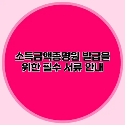 소득금액증명원 발급을 위한 필수 서류 안내