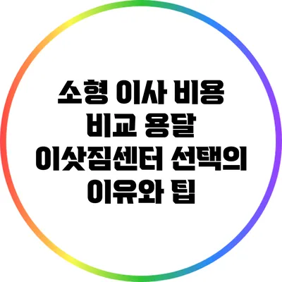 소형 이사 비용 비교: 용달 이삿짐센터 선택의 이유와 팁