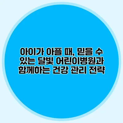 아이가 아플 때, 믿을 수 있는 달빛 어린이병원과 함께하는 건강 관리 전략