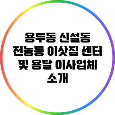 용두동 신설동 전농동 이삿짐 센터 및 용달 이사업체 소개