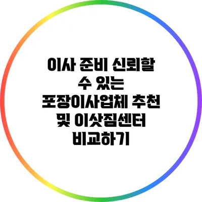 이사 준비? 신뢰할 수 있는 포장이사업체 추천 및 이삿짐센터 비교하기