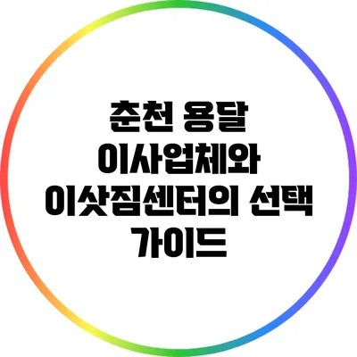 춘천 용달 이사업체와 이삿짐센터의 선택 가이드
