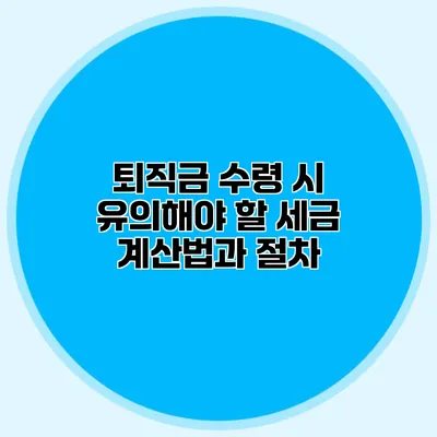 퇴직금 수령 시 유의해야 할 세금 계산법과 절차