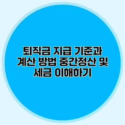 퇴직금 지급 기준과 계산 방법: 중간정산 및 세금 이해하기