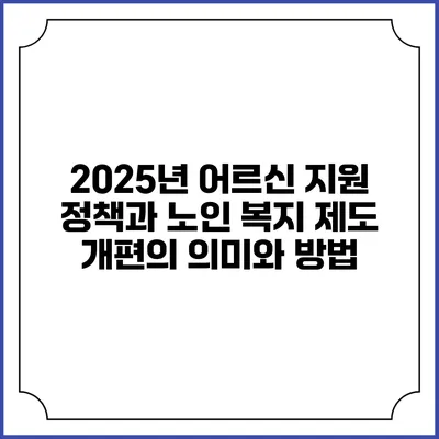 2025년 어르신 지원 정책과 노인 복지 제도 개편의 의미와 방법