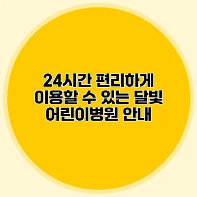24시간 편리하게 이용할 수 있는 달빛 어린이병원 안내