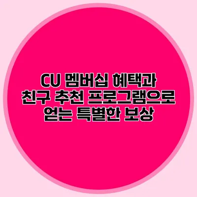 CU 멤버십 혜택과 친구 추천 프로그램으로 얻는 특별한 보상