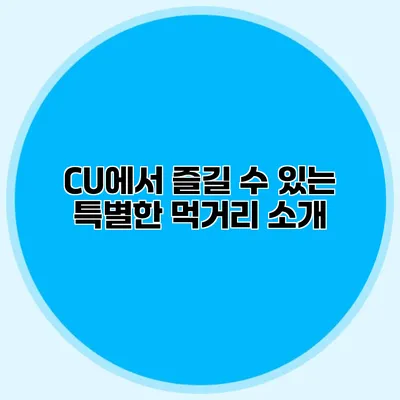 CU에서 즐길 수 있는 특별한 먹거리 소개