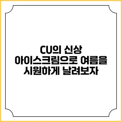 CU의 신상 아이스크림으로 여름을 시원하게 날려보자