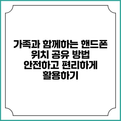 가족과 함께하는 핸드폰 위치 공유 방법: 안전하고 편리하게 활용하기