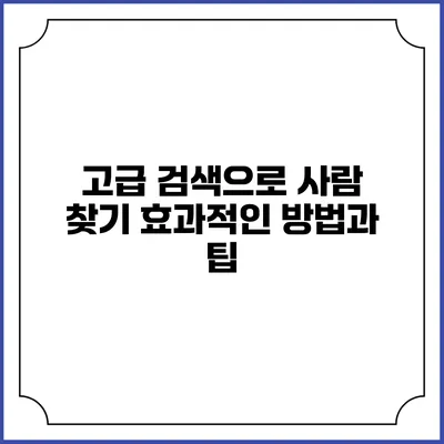 고급 검색으로 사람 찾기: 효과적인 방법과 팁