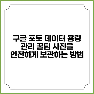 구글 포토 데이터 용량 관리 꿀팁: 사진을 안전하게 보관하는 방법
