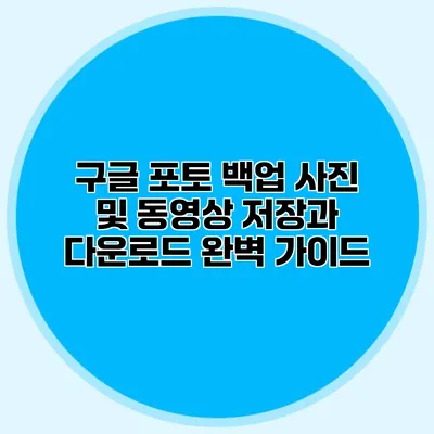 구글 포토 백업: 사진 및 동영상 저장과 다운로드 완벽 가이드