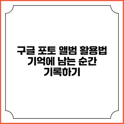 구글 포토 앨범 활용법: 기억에 남는 순간 기록하기