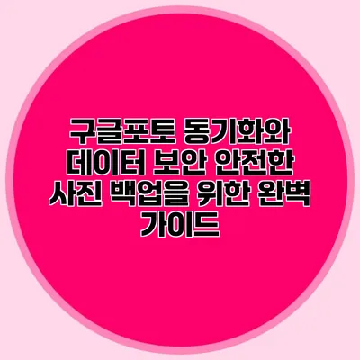 구글포토 동기화와 데이터 보안: 안전한 사진 백업을 위한 완벽 가이드