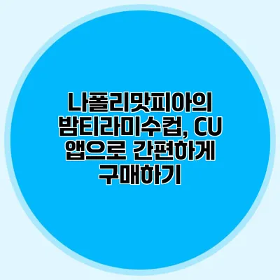 나폴리맛피아의 밤티라미수컵, CU 앱으로 간편하게 구매하기