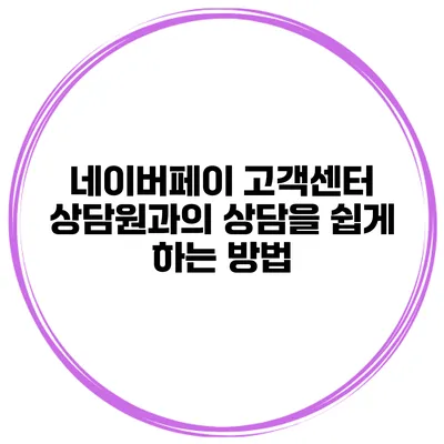네이버페이 고객센터 상담원과의 상담을 쉽게 하는 방법