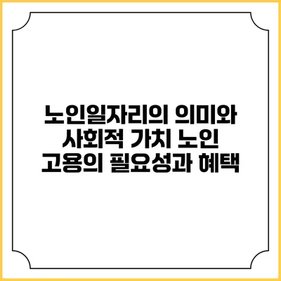 노인일자리의 의미와 사회적 가치: 노인 고용의 필요성과 혜택