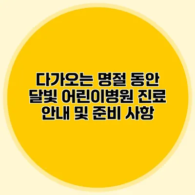 다가오는 명절 동안 달빛 어린이병원 진료 안내 및 준비 사항