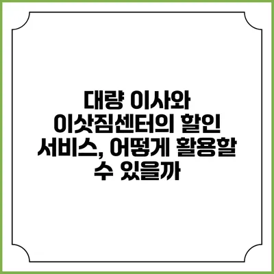 대량 이사와 이삿짐센터의 할인 서비스, 어떻게 활용할 수 있을까?