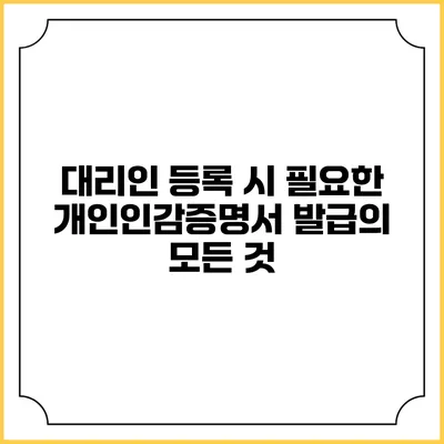 대리인 등록 시 필요한 개인인감증명서 발급의 모든 것