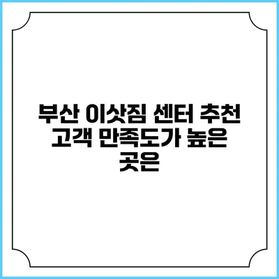 부산 이삿짐 센터 추천: 고객 만족도가 높은 곳은?