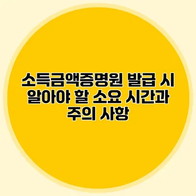 소득금액증명원 발급 시 알아야 할 소요 시간과 주의 사항