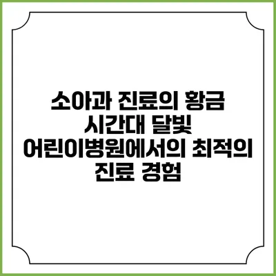 소아과 진료의 황금 시간대: 달빛 어린이병원에서의 최적의 진료 경험