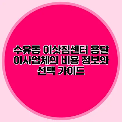 수유동 이삿짐센터: 용달 이사업체의 비용 정보와 선택 가이드