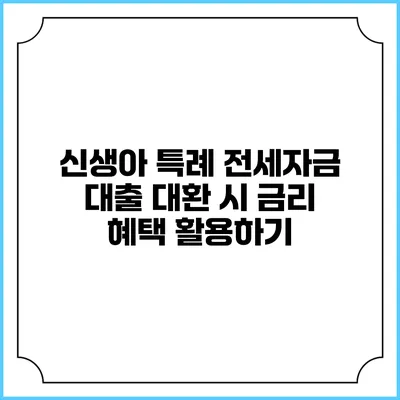 신생아 특례 전세자금 대출 대환 시 금리 혜택 활용하기