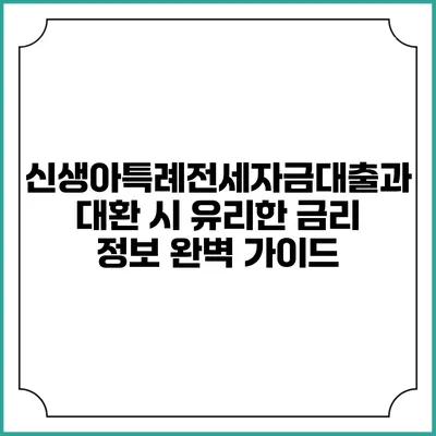 신생아특례전세자금대출과 대환 시 유리한 금리 정보 완벽 가이드