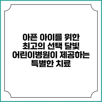 아픈 아이를 위한 최고의 선택: 달빛 어린이병원이 제공하는 특별한 치료
