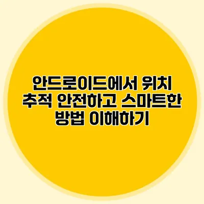 안드로이드에서 위치 추적: 안전하고 스마트한 방법 이해하기