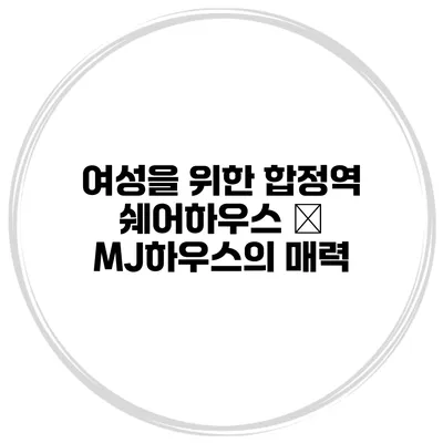 여성을 위한 합정역 쉐어하우스 – MJ하우스의 매력