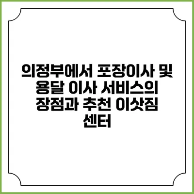 의정부에서 포장이사 및 용달 이사 서비스의 장점과 추천 이삿짐 센터