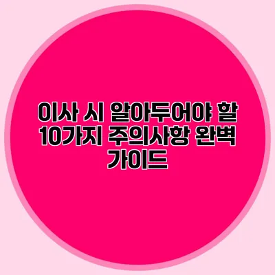 이사 시 알아두어야 할 10가지 주의사항 완벽 가이드