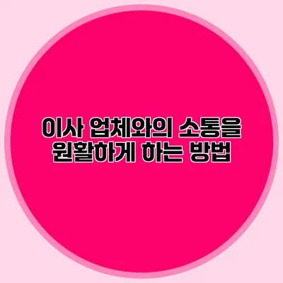 이사 업체와의 소통을 원활하게 하는 방법