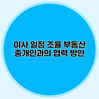 이사 일정 조율: 부동산 중개인과의 협력 방안