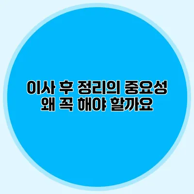이사 후 정리의 중요성: 왜 꼭 해야 할까요?