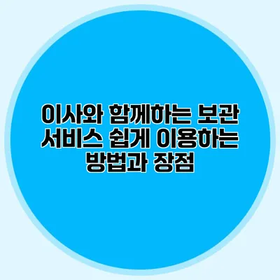 이사와 함께하는 보관 서비스: 쉽게 이용하는 방법과 장점