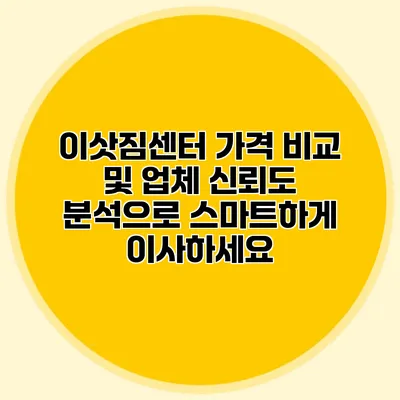이삿짐센터 가격 비교 및 업체 신뢰도 분석으로 스마트하게 이사하세요