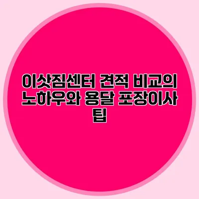 이삿짐센터 견적 비교의 노하우와 용달 포장이사 팁